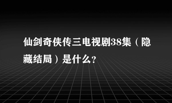 仙剑奇侠传三电视剧38集（隐藏结局）是什么？