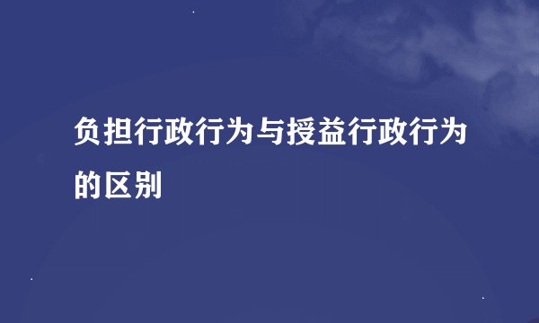 负担行政行为与授益行政行为的区别