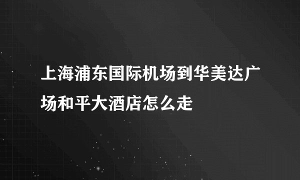 上海浦东国际机场到华美达广场和平大酒店怎么走