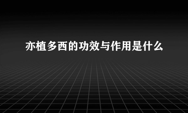 亦植多西的功效与作用是什么