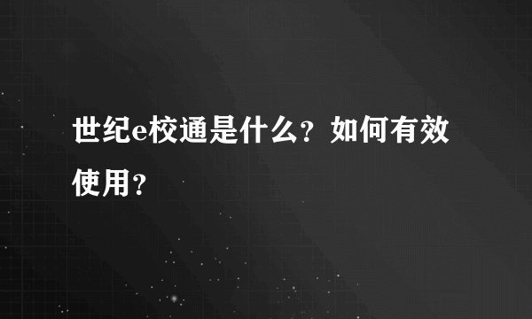 世纪e校通是什么?如何有效使用?