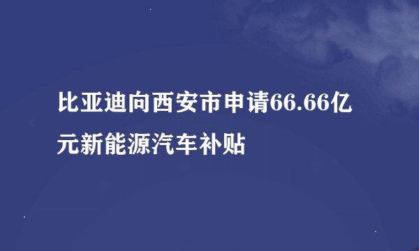 比亚迪向西安市申请66.66亿元新能源汽车补贴