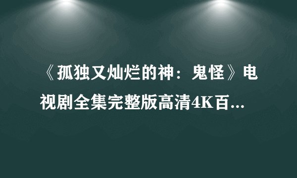 《孤独又灿烂的神：鬼怪》电视剧全集完整版高清4K百度网盘链接分享提取码