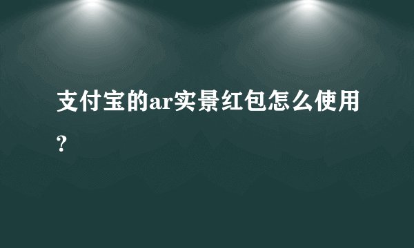 支付宝的ar实景红包怎么使用？