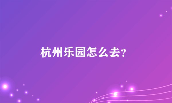 杭州乐园怎么去？