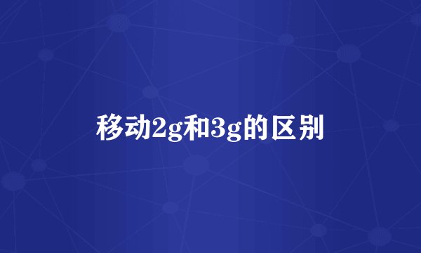 移动2g和3g的区别