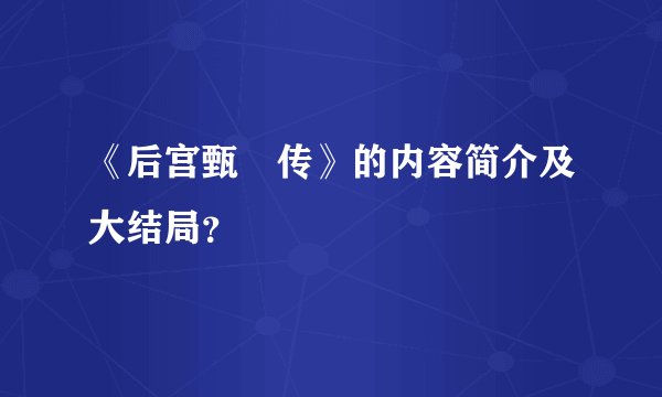 《后宫甄嬛传》的内容简介及大结局？