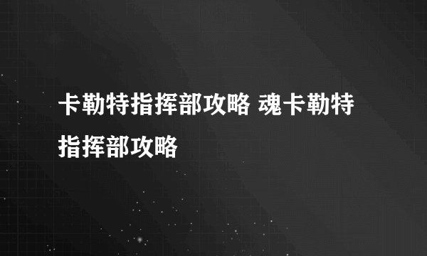 卡勒特指挥部攻略 魂卡勒特指挥部攻略