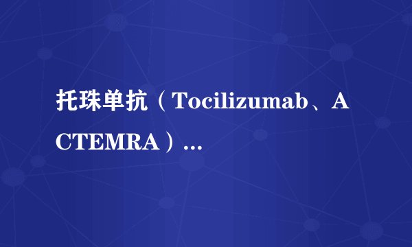 托珠单抗（Tocilizumab、ACTEMRA）注射液说明书