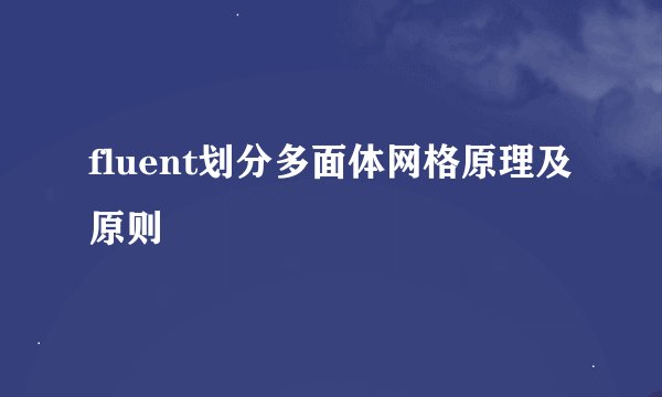 fluent划分多面体网格原理及原则