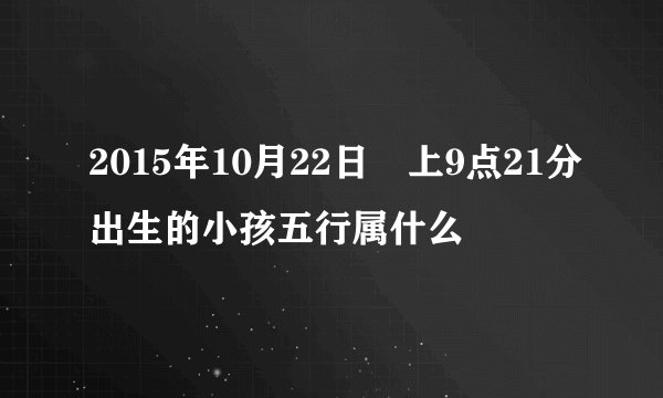 2015年10月22日晩上9点21分出生的小孩五行属什么