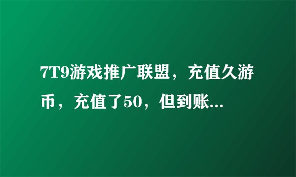 7T9游戏推广联盟，充值久游币，充值了50，但到账的缺只有40，这是什么问题。