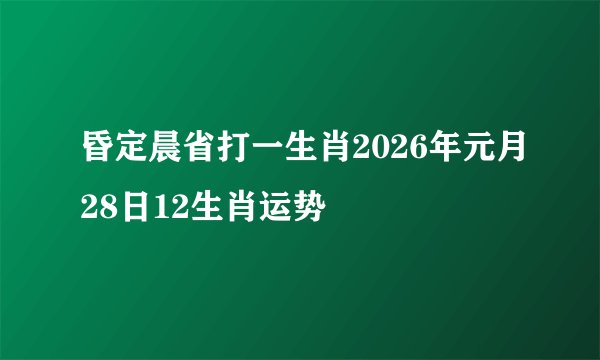 昏定晨省打一生肖2026年元月28日12生肖运势