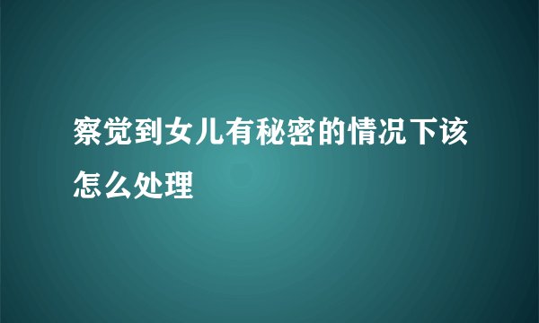 察觉到女儿有秘密的情况下该怎么处理