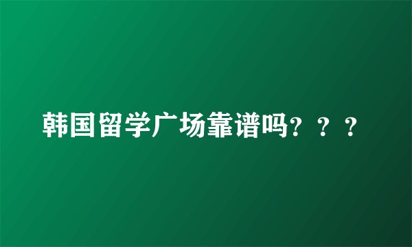 韩国留学广场靠谱吗？？？