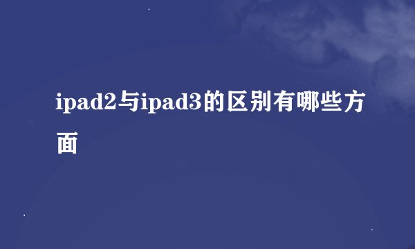 ipad2与ipad3的区别有哪些方面