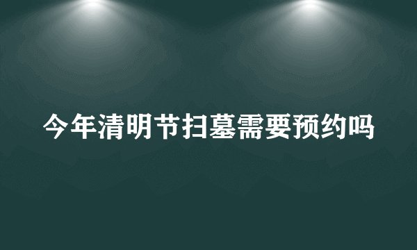今年清明节扫墓需要预约吗