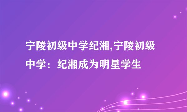 宁陵初级中学纪湘,宁陵初级中学:纪湘成为明星学生