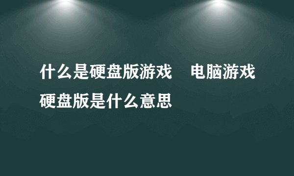 什么是硬盘版游戏 电脑游戏硬盘版是什么意思