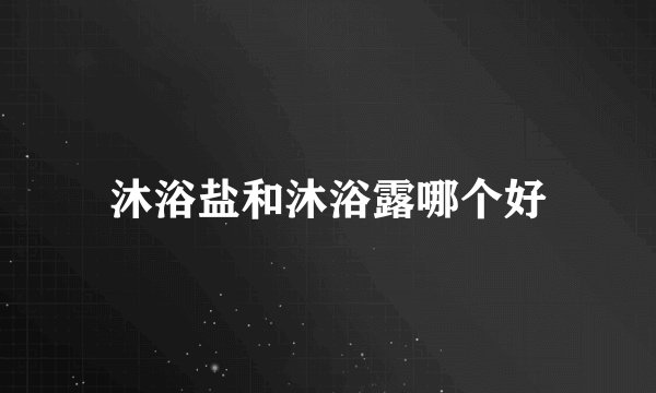 沐浴盐和沐浴露哪个好