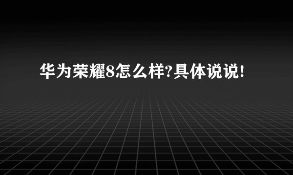 华为荣耀8怎么样?具体说说!