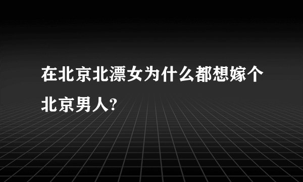 在北京北漂女为什么都想嫁个北京男人?