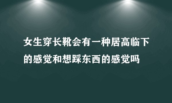 女生穿长靴会有一种居高临下的感觉和想踩东西的感觉吗