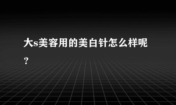 大s美容用的美白针怎么样呢？