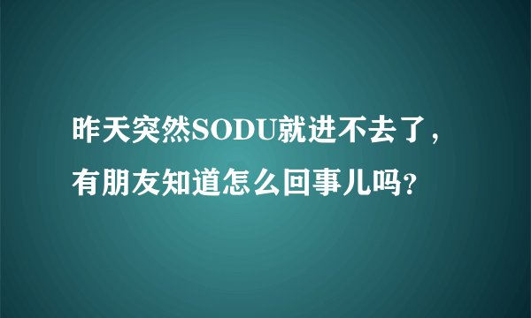 昨天突然SODU就进不去了，有朋友知道怎么回事儿吗？
