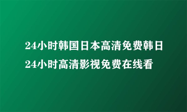 24小时韩国日本高清免费韩日24小时高清影视免费在线看