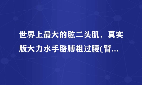 世界上最大的肱二头肌，真实版大力水手胳膊粗过腰(臂维79厘米)