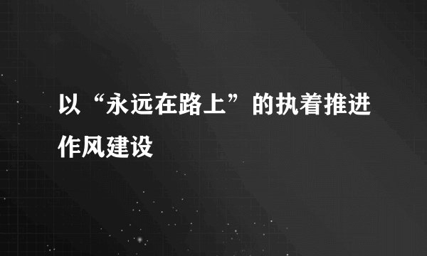 以“永远在路上”的执着推进作风建设