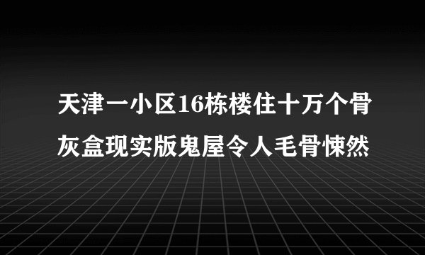 天津一小区16栋楼住十万个骨灰盒现实版鬼屋令人毛骨悚然
