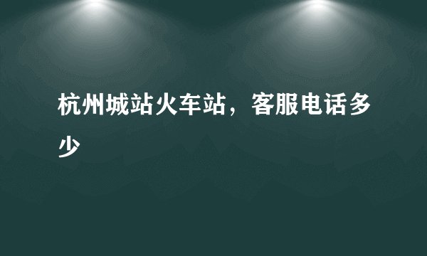 杭州城站火车站，客服电话多少
