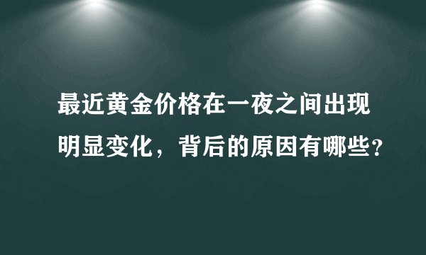 最近黄金价格在一夜之间出现明显变化，背后的原因有哪些？