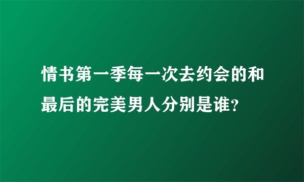 情书第一季每一次去约会的和最后的完美男人分别是谁？