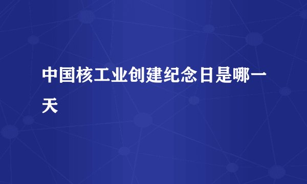 中国核工业创建纪念日是哪一天