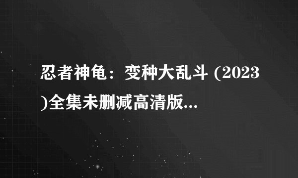 忍者神龟：变种大乱斗 (2023)全集未删减高清版免费下载