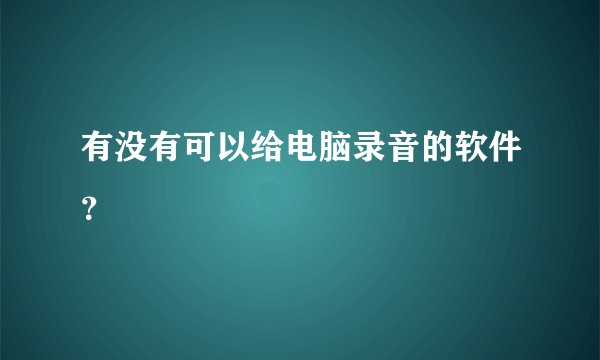 有没有可以给电脑录音的软件？