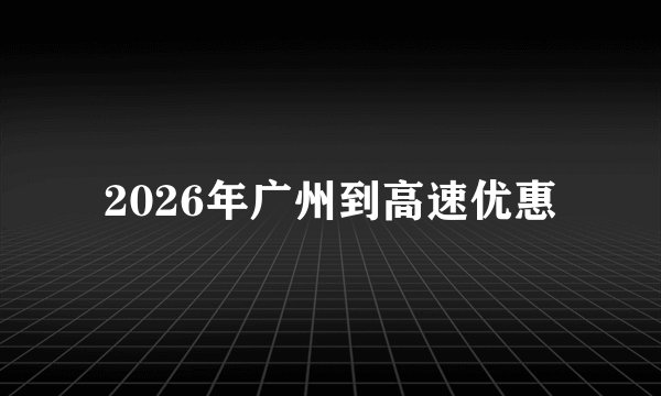 2026年广州到高速优惠