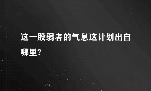 这一股弱者的气息这计划出自哪里?
