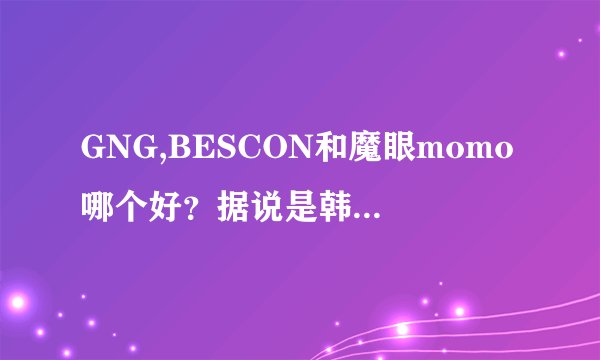 GNG,BESCON和魔眼momo哪个好？据说是韩国三大品牌，我应该注意什么？