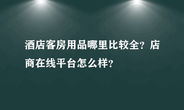 酒店客房用品哪里比较全?店商在线平台怎么样?