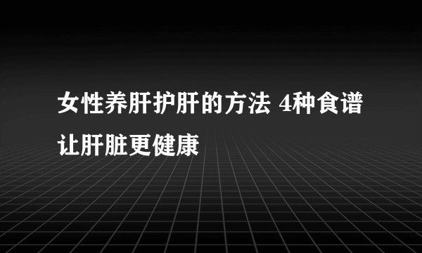 女性养肝护肝的方法 4种食谱让肝脏更健康