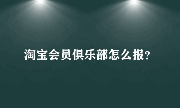 淘宝会员俱乐部怎么报？