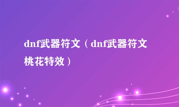 dnf武器符文（dnf武器符文桃花特效）