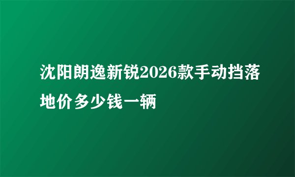 沈阳朗逸新锐2026款手动挡落地价多少钱一辆