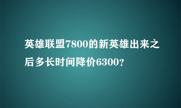 英雄联盟7800的新英雄出来之后多长时间降价6300？