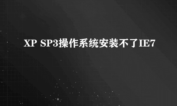XP SP3操作系统安装不了IE7