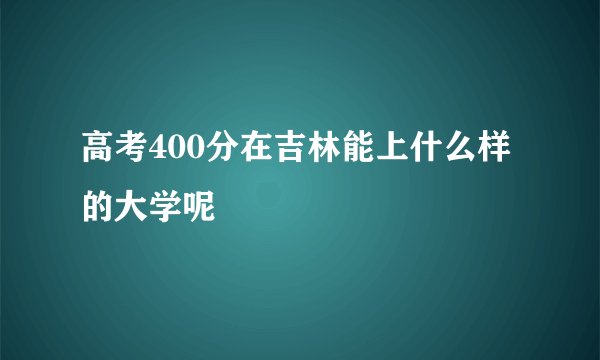 高考400分在吉林能上什么样的大学呢